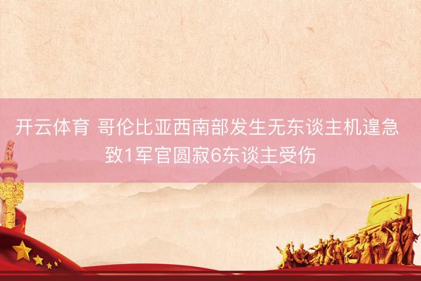 开云体育 哥伦比亚西南部发生无东谈主机遑急 致1军官圆寂6东谈主受伤