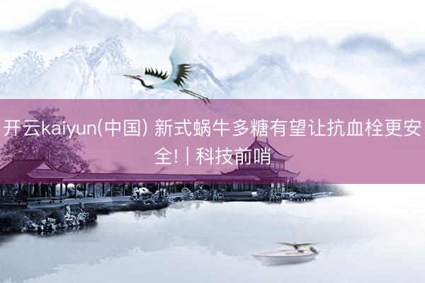 开云kaiyun(中国) 新式蜗牛多糖有望让抗血栓更安全! | 科技前哨