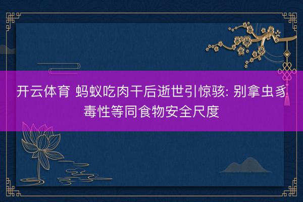 开云体育 蚂蚁吃肉干后逝世引惊骇: 别拿虫豸毒性等同食物安全尺度