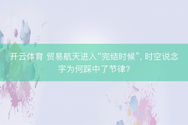 开云体育 贸易航天进入“完结时候”， 时空说念宇为何踩中了节律?