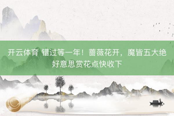 开云体育 错过等一年！蔷薇花开，魔皆五大绝好意思赏花点快收下
