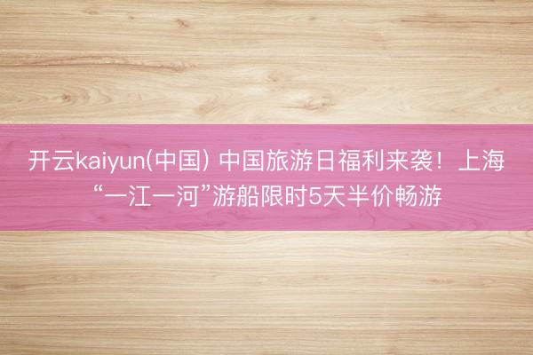 开云kaiyun(中国) 中国旅游日福利来袭！上海“一江一河”游船限时5天半价畅游