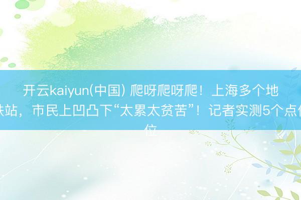 开云kaiyun(中国) 爬呀爬呀爬!上海多个地铁站,市民上凹凸下“太累太贫苦”!记者实测5个点位
