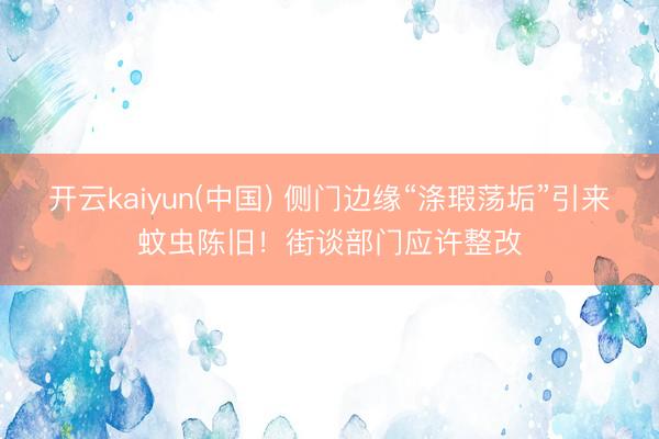 开云kaiyun(中国) 侧门边缘“涤瑕荡垢”引来蚊虫陈旧！街谈部门应许整改