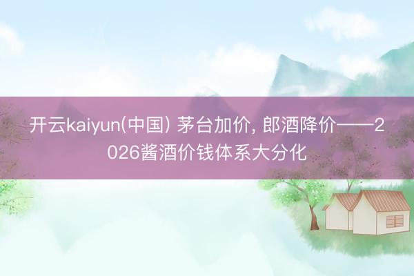 开云kaiyun(中国) 茅台加价， 郎酒降价——2026酱酒价钱体系大分化