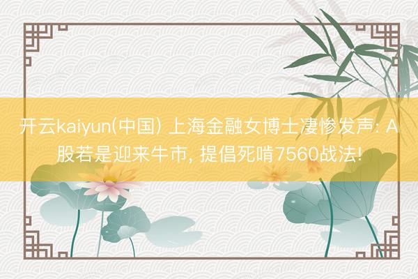 开云kaiyun(中国) 上海金融女博士凄惨发声: A股若是迎来牛市， 提倡死啃7560战法!