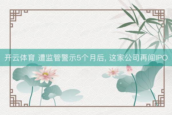 开云体育 遭监管警示5个月后， 这家公司再闯IPO