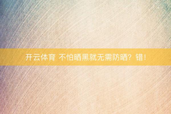 开云体育 不怕晒黑就无需防晒？错！