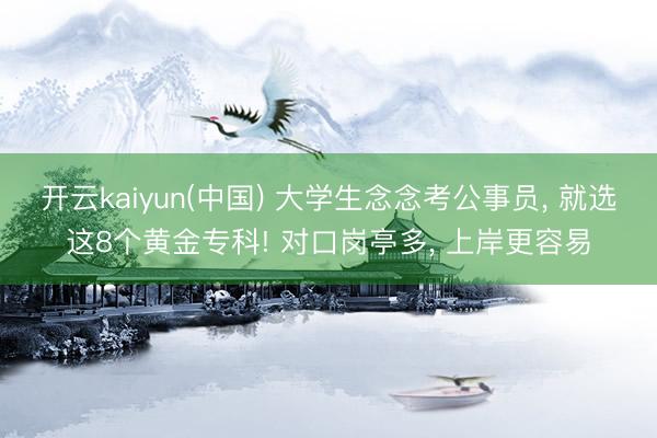 开云kaiyun(中国) 大学生念念考公事员， 就选这8个黄金专科! 对口岗亭多， 上岸更容易