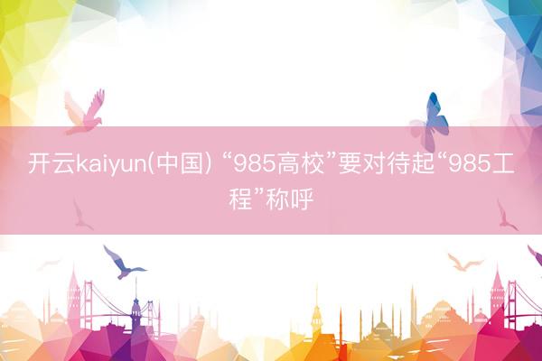 开云kaiyun(中国) “985高校”要对待起“985工程”称呼