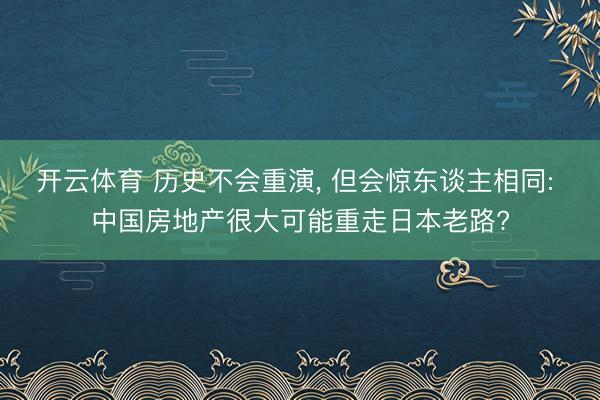 开云体育 历史不会重演， 但会惊东谈主相同: 中国房地产很大可能重走日本老路?