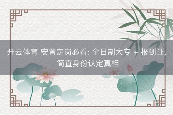 开云体育 安置定岗必看: 全日制大专 + 报到证， 简直身份认定真相
