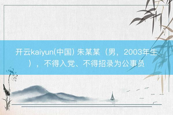 开云kaiyun(中国) 朱某某（男，2003年生），不得入党、不得招录为公事员