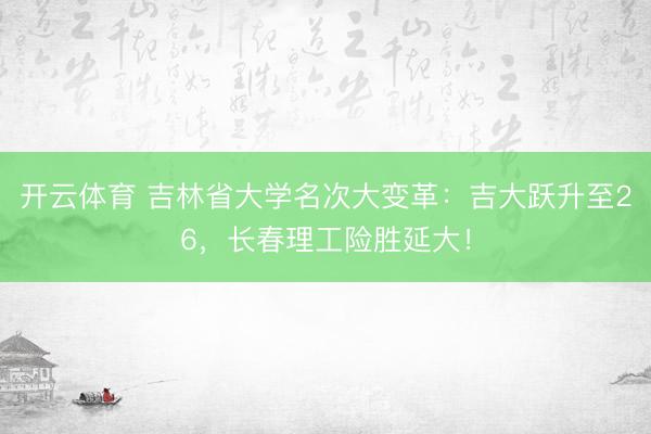 开云体育 吉林省大学名次大变革：吉大跃升至26，长春理工险胜延大！
