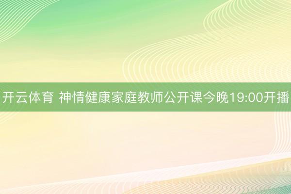 开云体育 神情健康家庭教师公开课今晚19:00开播