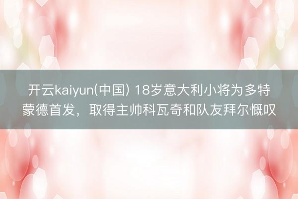 开云kaiyun(中国) 18岁意大利小将为多特蒙德首发，取得主帅科瓦奇和队友拜尔慨叹