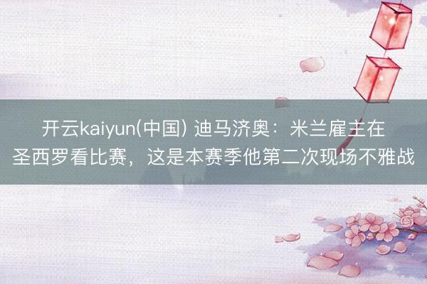 开云kaiyun(中国) 迪马济奥:米兰雇主在圣西罗看比赛,这是本赛季他第二次现场不雅战