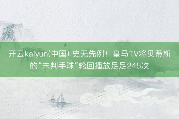 开云kaiyun(中国) 史无先例！皇马TV将贝蒂斯的“未判手球”轮回播放足足245次