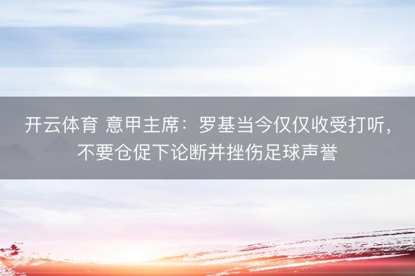 开云体育 意甲主席：罗基当今仅仅收受打听，不要仓促下论断并挫伤足球声誉