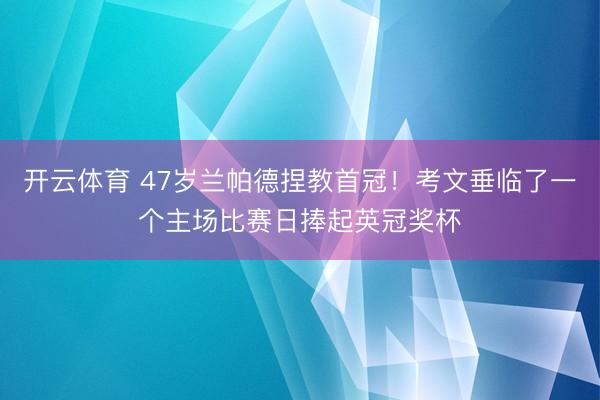 开云体育 47岁兰帕德捏教首冠！考文垂临了一个主场比赛日捧起英冠奖杯