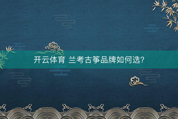 开云体育 兰考古筝品牌如何选？
