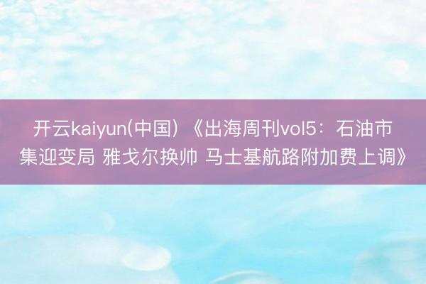 开云kaiyun(中国) 《出海周刊vol5：石油市集迎变局 雅戈尔换帅 马士基航路附加费上调》