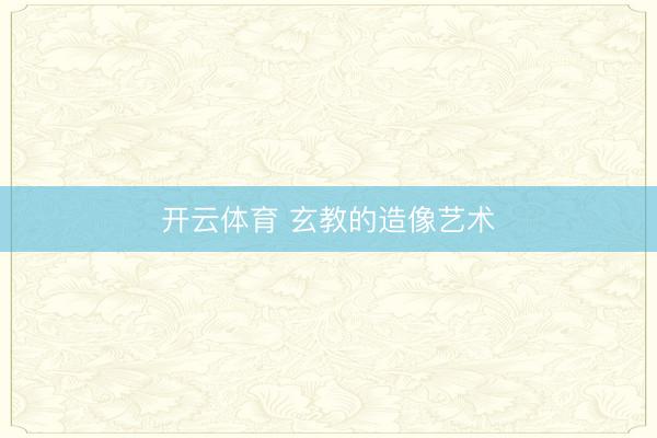 开云体育 玄教的造像艺术
