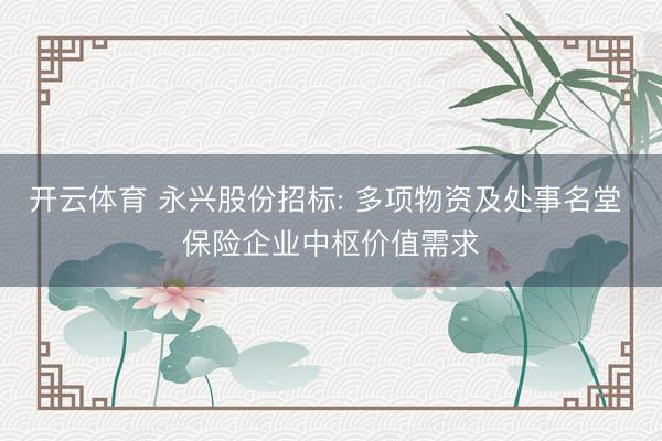 开云体育 永兴股份招标: 多项物资及处事名堂 保险企业中枢价值需求