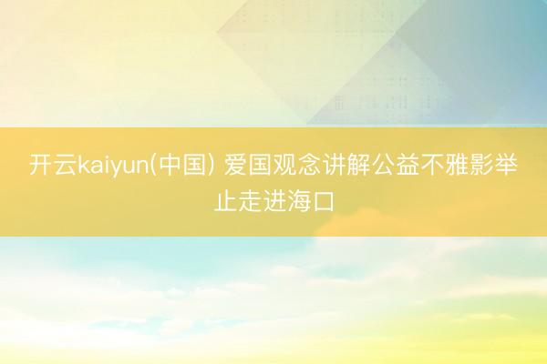 开云kaiyun(中国) 爱国观念讲解公益不雅影举止走进海口