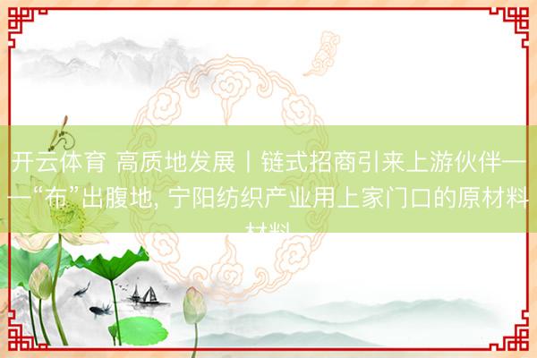开云体育 高质地发展丨链式招商引来上游伙伴——“布”出腹地， 宁阳纺织产业用上家门口的原材料