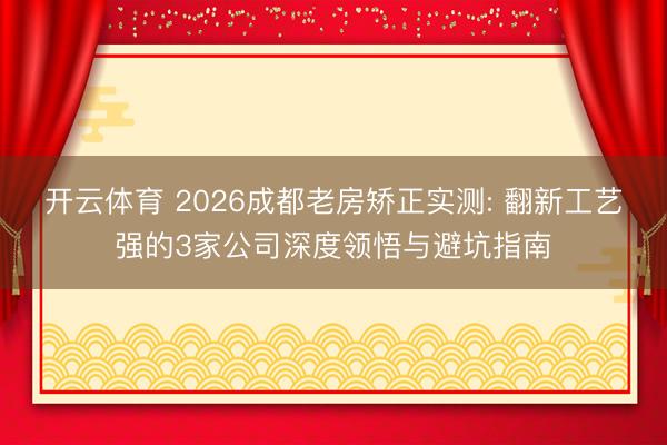 开云体育 2026成都老房矫正实测: 翻新工艺强的3家公司深度领悟与避坑指南