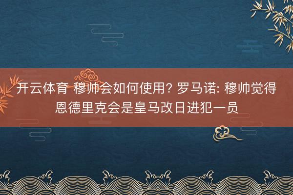 开云体育 穆帅会如何使用? 罗马诺: 穆帅觉得恩德里克会是皇马改日进犯一员