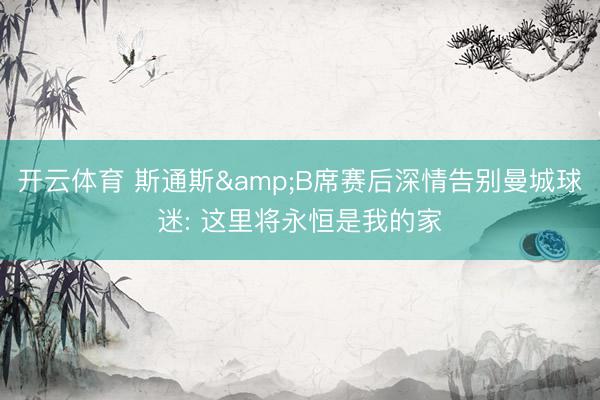开云体育 斯通斯&B席赛后深情告别曼城球迷: 这里将永恒是我的家