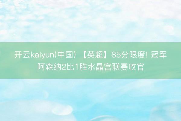 开云kaiyun(中国) 【英超】85分限度! 冠军阿森纳2比1胜水晶宫联赛收官