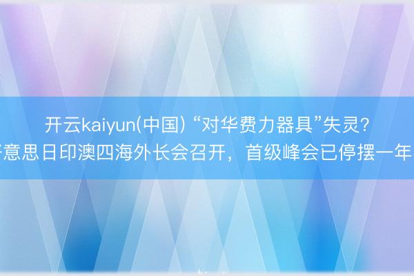 开云kaiyun(中国) “对华费力器具”失灵？好意思日印澳四海外长会召开，首级峰会已停摆一年半