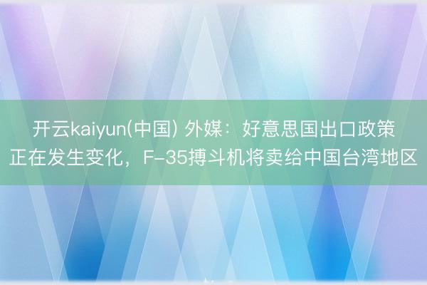 开云kaiyun(中国) 外媒：好意思国出口政策正在发生变化，F-35搏斗机将卖给中国台湾地区