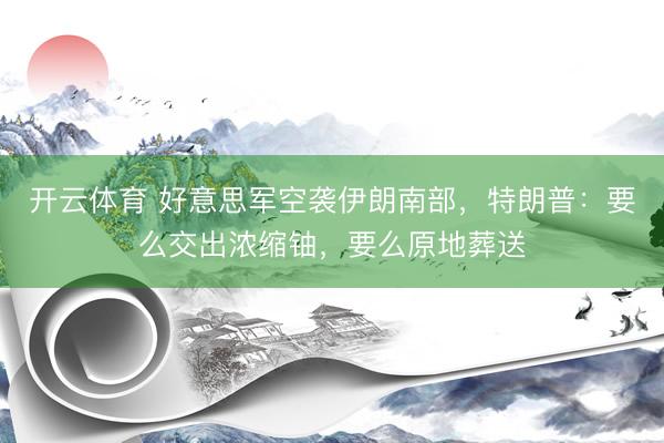 开云体育 好意思军空袭伊朗南部,特朗普:要么交出浓缩铀,要么原地葬送
