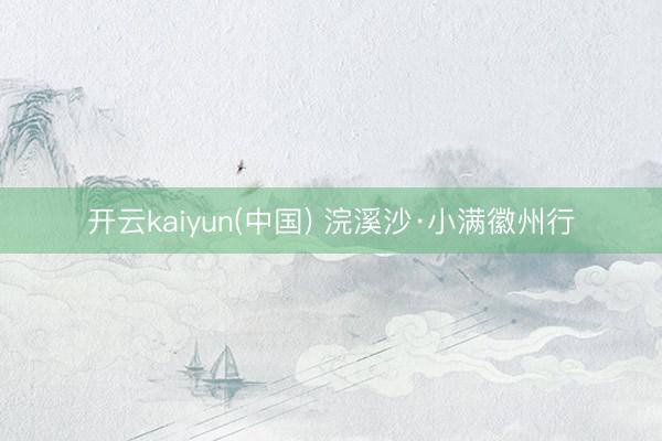 开云kaiyun(中国) 浣溪沙·小满徽州行