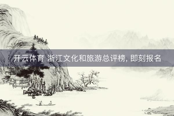 开云体育 浙江文化和旅游总评榜， 即刻报名