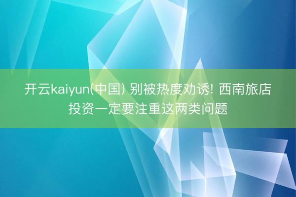 开云kaiyun(中国) 别被热度劝诱! 西南旅店投资一定要注重这两类问题