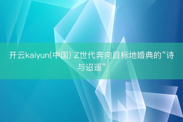 开云kaiyun(中国) Z世代奔向目标地婚典的“诗与迢遥”
