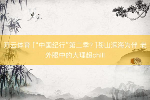 开云体育 [“中国纪行”第二季? ]苍山洱海为伴 老外眼中的大理超chill