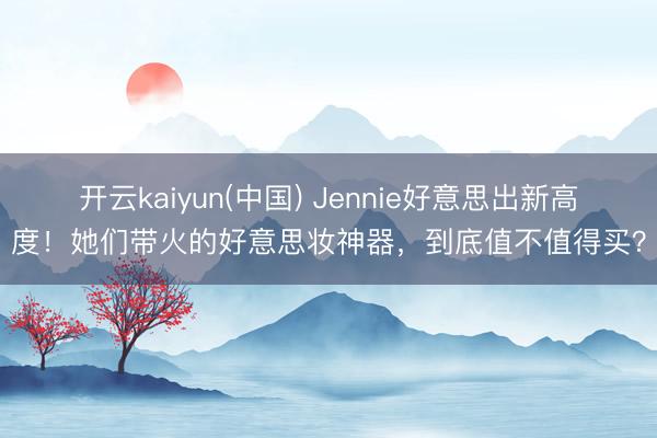 开云kaiyun(中国) Jennie好意思出新高度！她们带火的好意思妆神器，到底值不值得买？