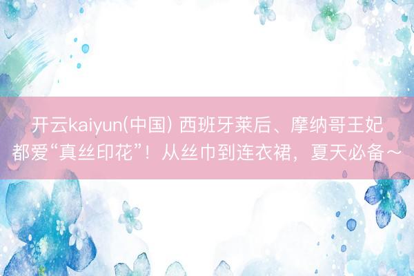 开云kaiyun(中国) 西班牙莱后、摩纳哥王妃都爱“真丝印花”！从丝巾到连衣裙，夏天必备～