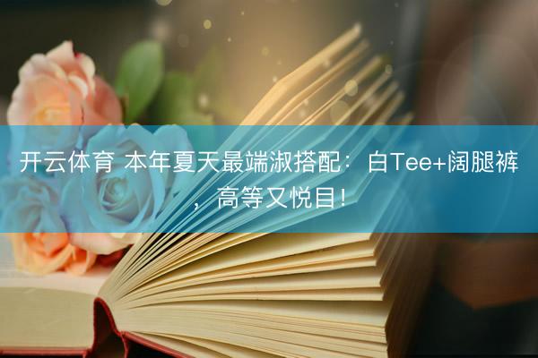 开云体育 本年夏天最端淑搭配：白Tee+阔腿裤，高等又悦目！