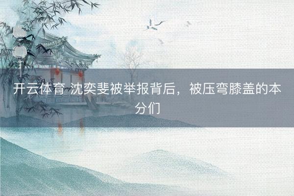 开云体育 沈奕斐被举报背后，被压弯膝盖的本分们