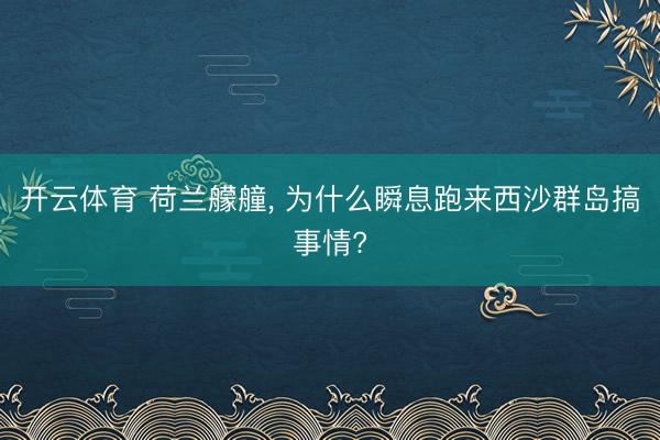 开云体育 荷兰艨艟， 为什么瞬息跑来西沙群岛搞事情?