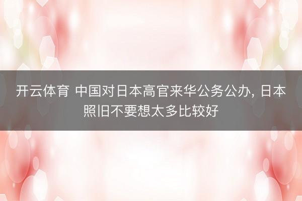 开云体育 中国对日本高官来华公务公办， 日本照旧不要想太多比较好