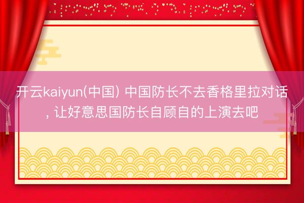 开云kaiyun(中国) 中国防长不去香格里拉对话， 让好意思国防长自顾自的上演去吧