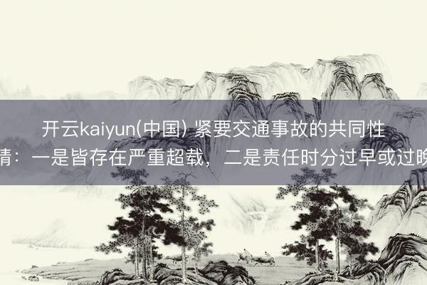 开云kaiyun(中国) 紧要交通事故的共同性情：一是皆存在严重超载，二是责任时分过早或过晚